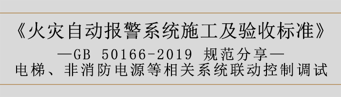 火災自動報警系統(tǒng)施工及驗收標準—電梯、非消防電源等相關系統(tǒng)聯(lián)動控制調試-700