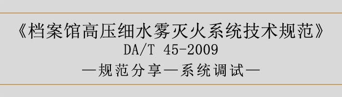 檔案館高壓細(xì)水霧滅火系統(tǒng)技術(shù)規(guī)范-系統(tǒng)調(diào)試-700